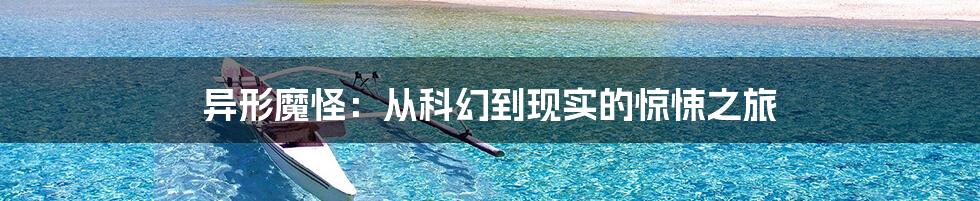 异形魔怪:从科幻到现实的惊悚之旅
