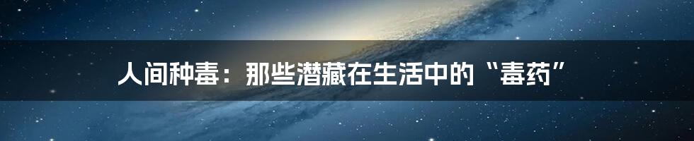 人间种毒:那些潜藏在生活中的“毒药”