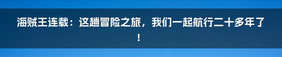 海贼王连载:这趟冒险之旅,我们一起航行二十多年了!