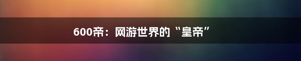 600帝：网游世界的“皇帝”