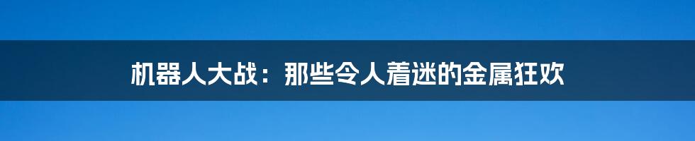 机器人大战：那些令人着迷的金属狂欢