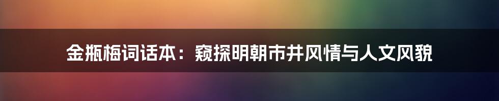 金瓶梅词话本:窥探明朝市井风情与人文风貌