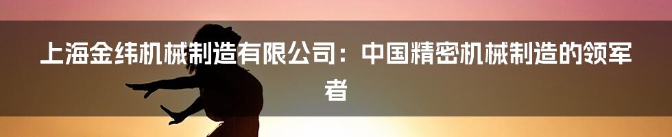 上海金纬机械制造有限公司:中国精密机械制造的领军者