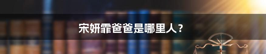 宋妍霏爸爸是哪里人?