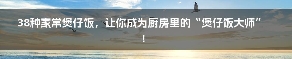 38种家常煲仔饭，让你成为厨房里的“煲仔饭大师”！