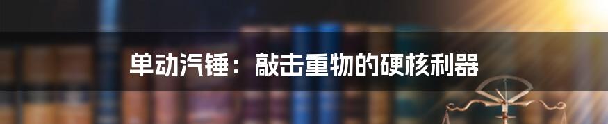 单动汽锤:敲击重物的硬核利器