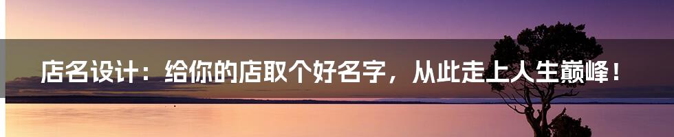 店名设计:给你的店取个好名字,从此走上人生巅峰!