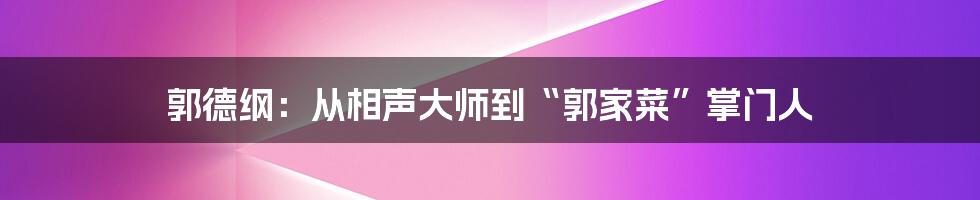 郭德纲:从相声大师到“郭家菜”掌门人