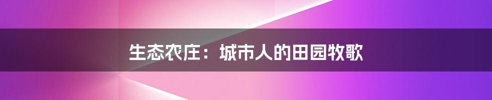 生态农庄：城市人的田园牧歌