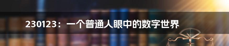 230123:一个普通人眼中的数字世界