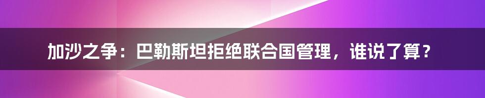 加沙之争:巴勒斯坦拒绝联合国管理,谁说了算?