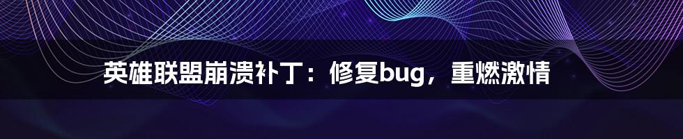 英雄联盟崩溃补丁:修复bug,重燃激情