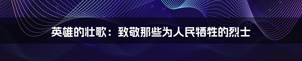 英雄的壮歌:致敬那些为人民牺牲的烈士