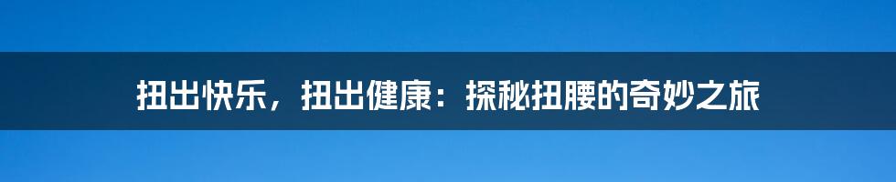 扭出快乐，扭出健康：探秘扭腰的奇妙之旅
