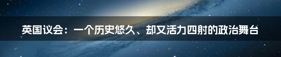 英国议会：一个历史悠久、却又活力四射的政治舞台