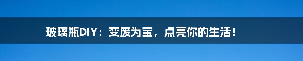 玻璃瓶DIY:变废为宝,点亮你的生活!