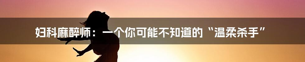 妇科麻醉师:一个你可能不知道的“温柔杀手”