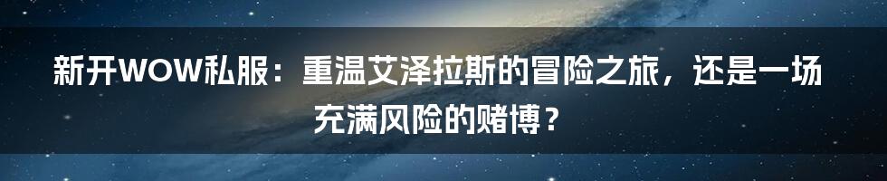 新开WOW私服:重温艾泽拉斯的冒险之旅,还是一场充满风险的赌博?