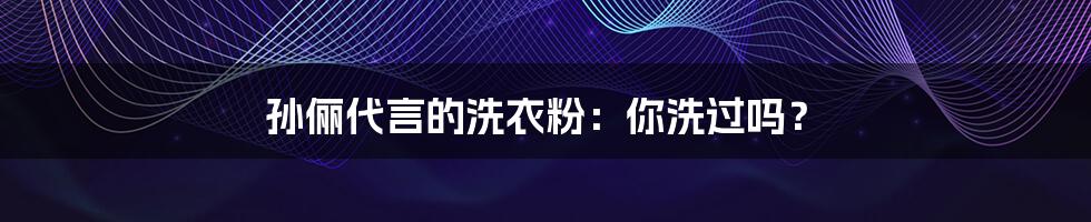孙俪代言的洗衣粉:你洗过吗?