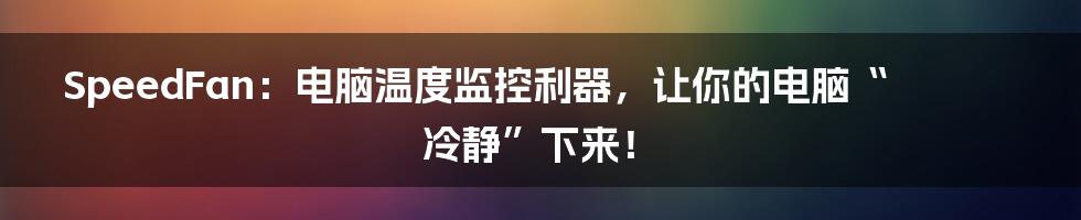 SpeedFan:电脑温度监控利器,让你的电脑“冷静”下来!