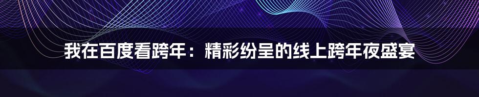 我在百度看跨年:精彩纷呈的线上跨年夜盛宴