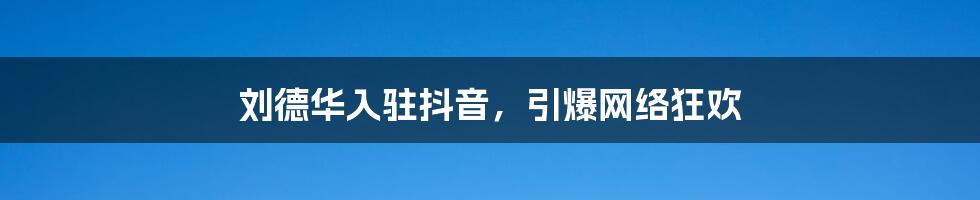 刘德华入驻抖音,引爆网络狂欢