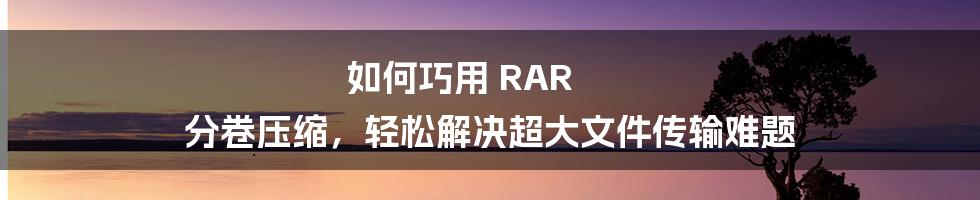 如何巧用 RAR 分卷压缩,轻松解决超大文件传输难题