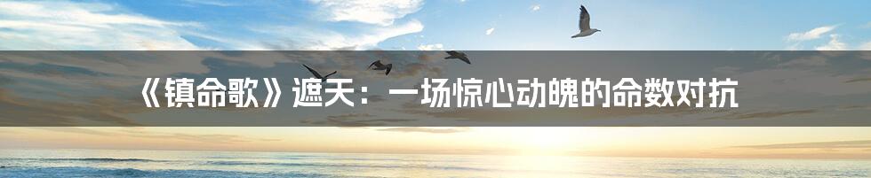 《镇命歌》遮天:一场惊心动魄的命数对抗