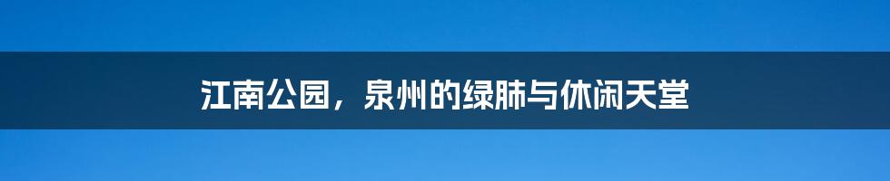 江南公园,泉州的绿肺与休闲天堂