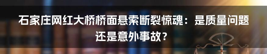 石家庄网红大桥桥面悬索断裂惊魂:是质量问题还是意外事故?
