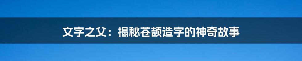 文字之父:揭秘苍颉造字的神奇故事