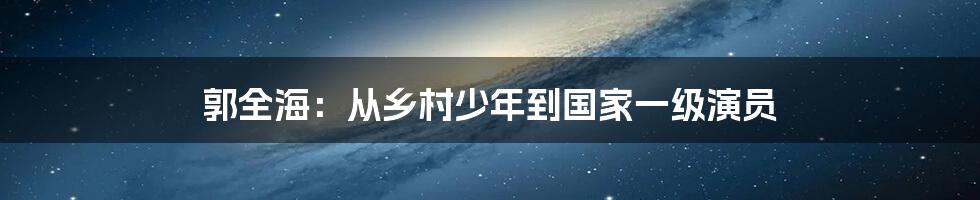 郭全海:从乡村少年到国家一级演员