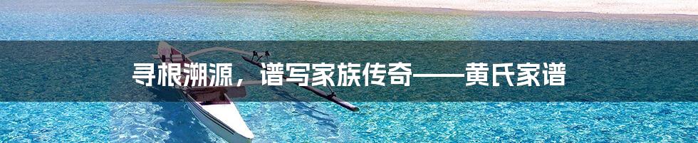 寻根溯源,谱写家族传奇——黄氏家谱