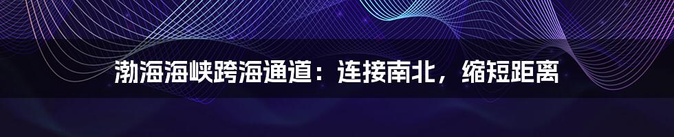 渤海海峡跨海通道:连接南北,缩短距离