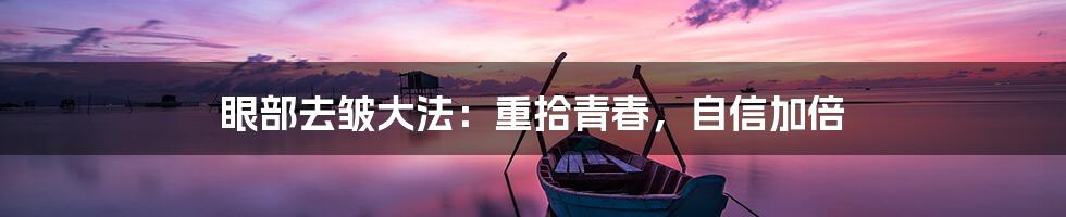 眼部去皱大法：重拾青春，自信加倍