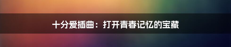 十分爱插曲:打开青春记忆的宝藏