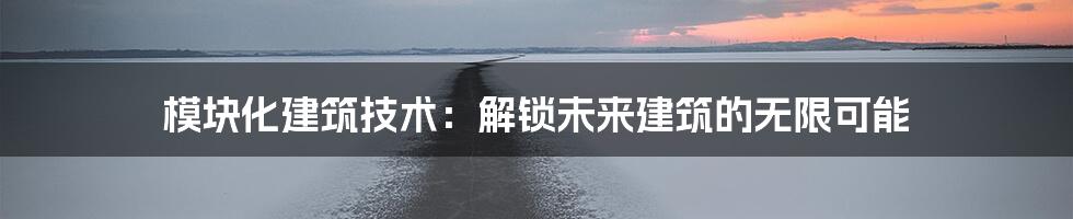 模块化建筑技术：解锁未来建筑的无限可能