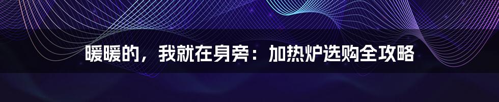 暖暖的,我就在身旁:加热炉选购全攻略
