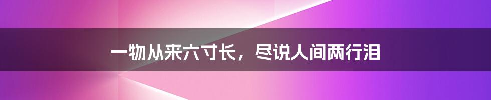 一物从来六寸长，尽说人间两行泪