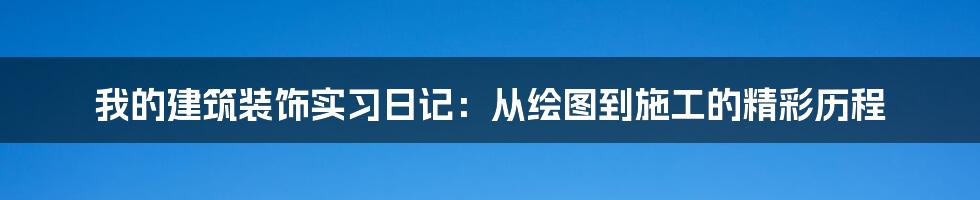 我的建筑装饰实习日记:从绘图到施工的精彩历程