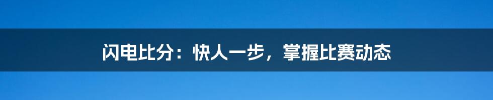 闪电比分:快人一步,掌握比赛动态