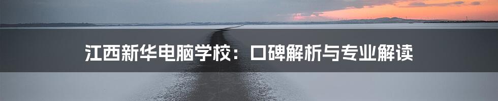 江西新华电脑学校:口碑解析与专业解读