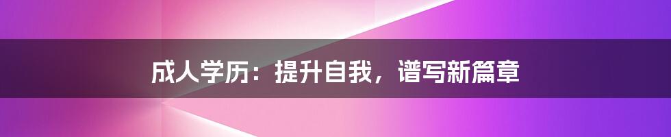 成人学历:提升自我,谱写新篇章