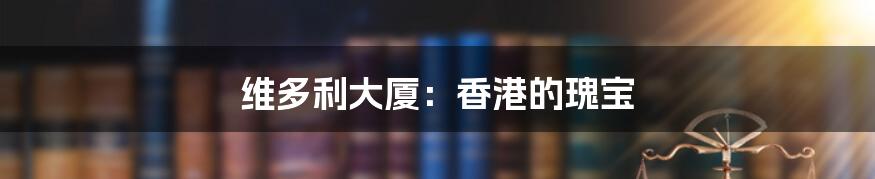 维多利大厦:香港的瑰宝