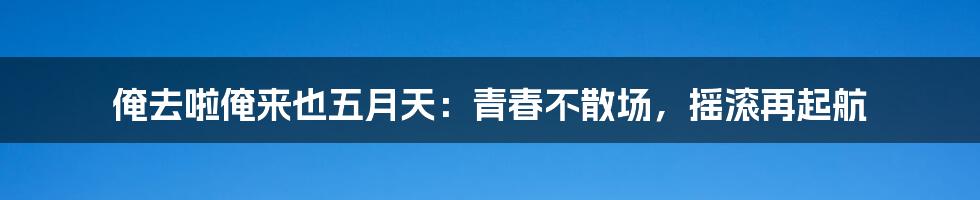 俺去啦俺来也五月天:青春不散场,摇滚再起航