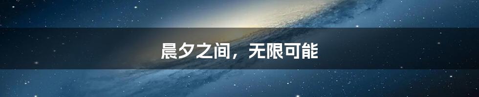 晨夕之间,无限可能