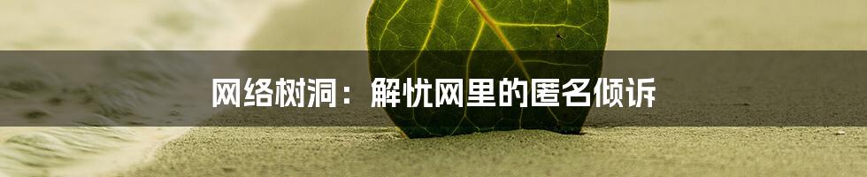 网络树洞:解忧网里的匿名倾诉
