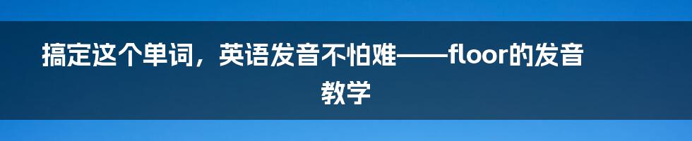 搞定这个单词,英语发音不怕难——floor的发音教学