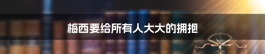 梅西要给所有人大大的拥抱