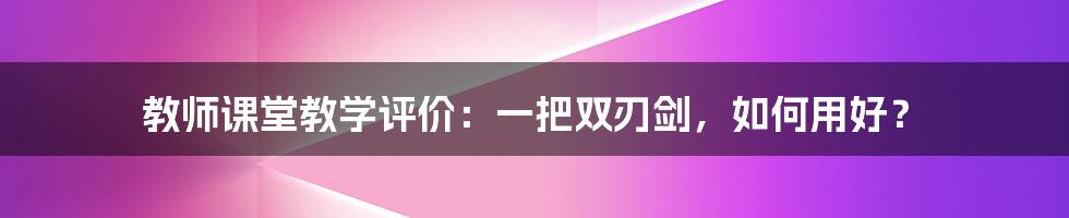 教师课堂教学评价:一把双刃剑,如何用好?